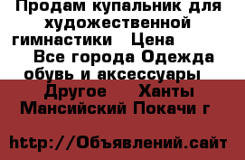 Продам купальник для художественной гимнастики › Цена ­ 18 000 - Все города Одежда, обувь и аксессуары » Другое   . Ханты-Мансийский,Покачи г.